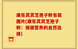 康乐灵灵芝孢子粉包装图片(康乐灵灵芝孢子粉：保健营养的自然选择)