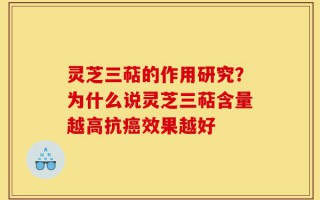 灵芝三萜的作用研究？为什么说灵芝三萜含量越高抗癌效果越好