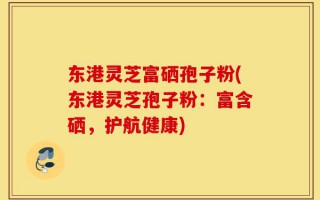 东港灵芝富硒孢子粉(东港灵芝孢子粉：富含硒，护航健康)