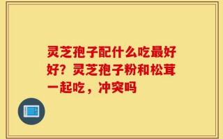 灵芝孢子配什么吃最好好？灵芝孢子粉和松茸一起吃，冲突吗