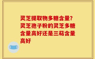 灵芝提取物多糖含量？灵芝孢子粉的灵芝多糖含量高好还是三萜含量高好