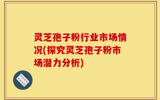 灵芝孢子粉行业市场情况(探究灵芝孢子粉市场潜力分析)