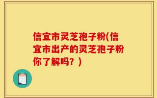 信宜市灵芝孢子粉(信宜市出产的灵芝孢子粉你了解吗？)