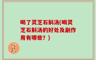 喝了灵芝石斛汤(喝灵芝石斛汤的好处及副作用有哪些？)