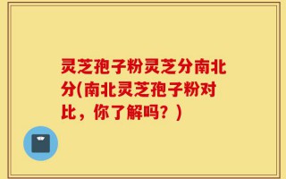 灵芝孢子粉灵芝分南北分(南北灵芝孢子粉对比，你了解吗？)