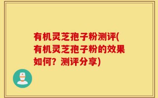 有机灵芝孢子粉测评(有机灵芝孢子粉的效果如何？测评分享)