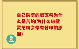 自己破壁的灵芝粉为什么是苦的(为什么破壁灵芝粉会带有苦味的原因)