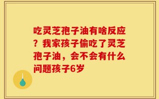 吃灵芝孢子油有啥反应？我家孩子偷吃了灵芝孢子油，会不会有什么问题孩子6岁