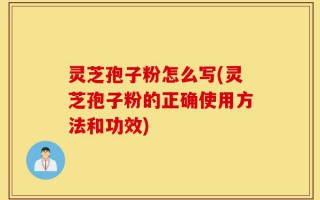 灵芝孢子粉怎么写(灵芝孢子粉的正确使用方法和功效)