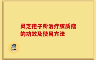 灵芝孢子粉治疗胶质瘤的功效及使用方法