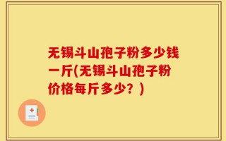 无锡斗山孢子粉多少钱一斤(无锡斗山孢子粉价格每斤多少？)
