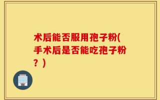 术后能否服用孢子粉(手术后是否能吃孢子粉？)