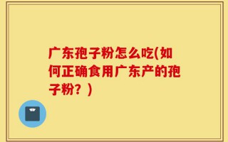 广东孢子粉怎么吃(如何正确食用广东产的孢子粉？)