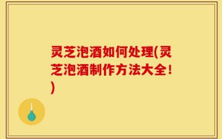 灵芝泡酒如何处理(灵芝泡酒制作方法大全！)