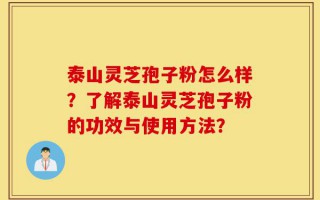 泰山灵芝孢子粉怎么样？了解泰山灵芝孢子粉的功效与使用方法？