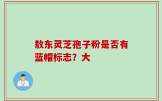 敖东灵芝孢子粉是否有蓝帽标志？大