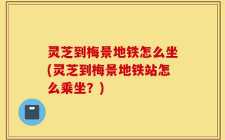 灵芝到梅景地铁怎么坐(灵芝到梅景地铁站怎么乘坐？)