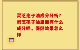 灵芝孢子油成分分析？灵芝孢子油里面有什么成分呢，保健效果怎么样