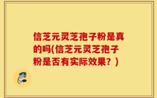 信芝元灵芝孢子粉是真的吗(信芝元灵芝孢子粉是否有实际效果？)