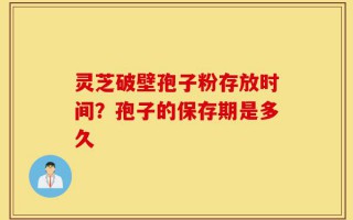 灵芝破壁孢子粉存放时间？孢子的保存期是多久
