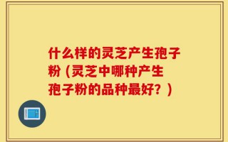 什么样的灵芝产生孢子粉 (灵芝中哪种产生孢子粉的品种最好？)