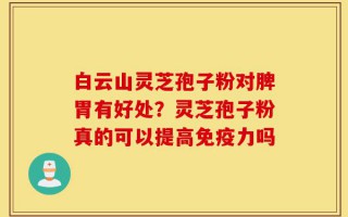 白云山灵芝孢子粉对脾胃有好处？灵芝孢子粉真的可以提高免疫力吗