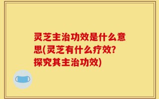 灵芝主治功效是什么意思(灵芝有什么疗效？探究其主治功效)