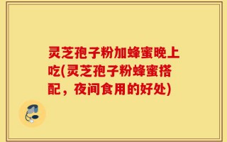 灵芝孢子粉加蜂蜜晚上吃(灵芝孢子粉蜂蜜搭配，夜间食用的好处)