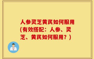人参灵芝黄芪如何服用(有效搭配：人参、灵芝、黄芪如何服用？)