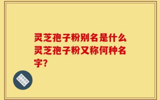 灵芝孢子粉别名是什么灵芝孢子粉又称何种名字？