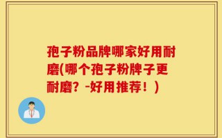 孢子粉品牌哪家好用耐磨(哪个孢子粉牌子更耐磨？-好用推荐！)