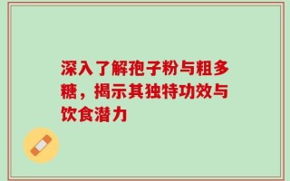 深入了解孢子粉与粗多糖，揭示其独特功效与饮食潜力