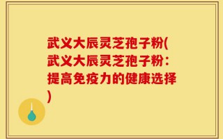 武义大辰灵芝孢子粉(武义大辰灵芝孢子粉：提高免疫力的健康选择)
