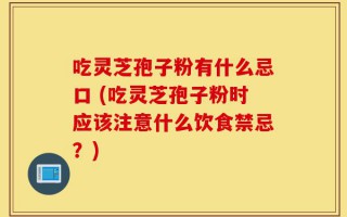 吃灵芝孢子粉有什么忌口 (吃灵芝孢子粉时应该注意什么饮食禁忌？)