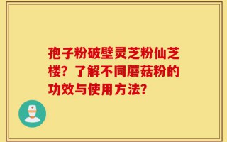 孢子粉破壁灵芝粉仙芝楼？了解不同蘑菇粉的功效与使用方法？