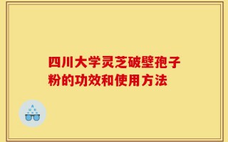 四川大学灵芝破壁孢子粉的功效和使用方法