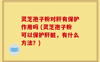 灵芝孢子粉对肝有保护作用吗 (灵芝孢子粉可以保护肝脏，有什么方法？)