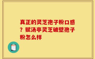 真正的灵芝孢子粉口感？赋汤亭灵芝破壁孢子粉怎么样