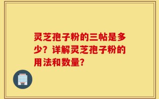 灵芝孢子粉的三帖是多少？详解灵芝孢子粉的用法和数量？
