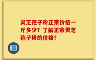 灵芝孢子粉正宗价格一斤多少？了解正宗灵芝孢子粉的价格？