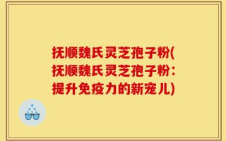 抚顺魏氏灵芝孢子粉(抚顺魏氏灵芝孢子粉：提升免疫力的新宠儿)