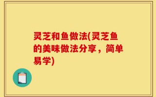 灵芝和鱼做法(灵芝鱼的美味做法分享，简单易学)