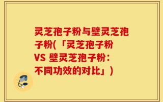 灵芝孢子粉与壁灵芝孢子粉(「灵芝孢子粉 VS 壁灵芝孢子粉：不同功效的对比」)