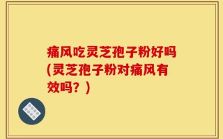 痛风吃灵芝孢子粉好吗(灵芝孢子粉对痛风有效吗？)