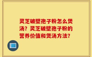 灵芝破壁孢子粉怎么煲汤？灵芝破壁孢子粉的营养价值和煲汤方法？