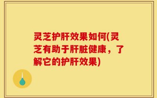 灵芝护肝效果如何(灵芝有助于肝脏健康，了解它的护肝效果)