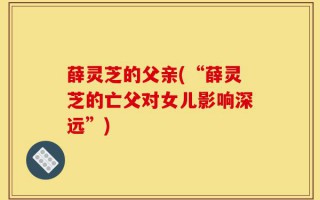 薛灵芝的父亲(“薛灵芝的亡父对女儿影响深远”)