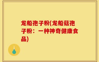 龙船孢子粉(龙船菇孢子粉：一种神奇健康食品)