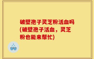 破壁孢子灵芝粉活血吗(破壁孢子活血，灵芝粉也能来帮忙)