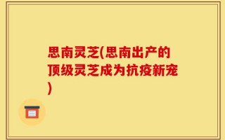 思南灵芝(思南出产的顶级灵芝成为抗疫新宠)